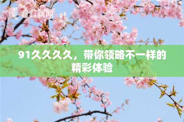 91久久久久，带你领略不一样的精彩体验