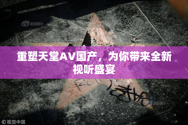重塑天堂AV国产，为你带来全新视听盛宴
