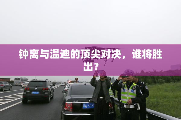 钟离与温迪的顶尖对决，谁将胜出？