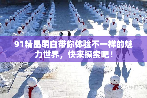 91精品萌白带你体验不一样的魅力世界，快来探索吧！