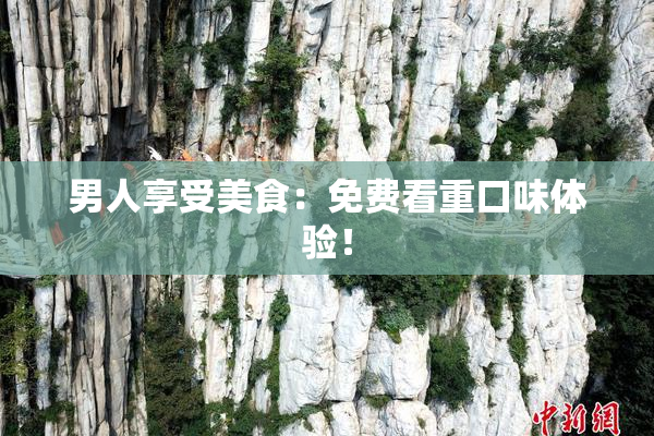 男人享受美食：免费看重口味体验！