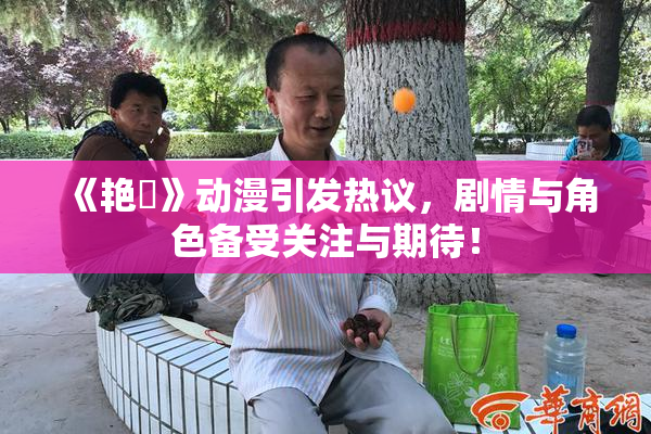 《艳鉧》动漫引发热议，剧情与角色备受关注与期待！