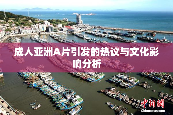 成人亚洲A片引发的热议与文化影响分析