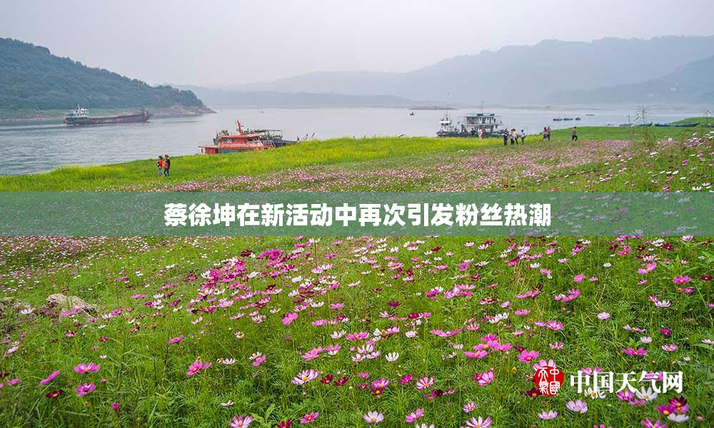 蔡徐坤在新活动中再次引发粉丝热潮