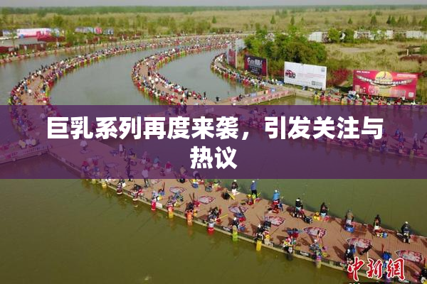 巨乳系列再度来袭，引发关注与热议