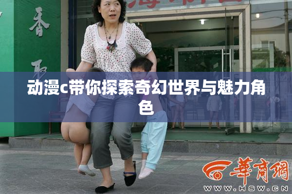 动漫c带你探索奇幻世界与魅力角色