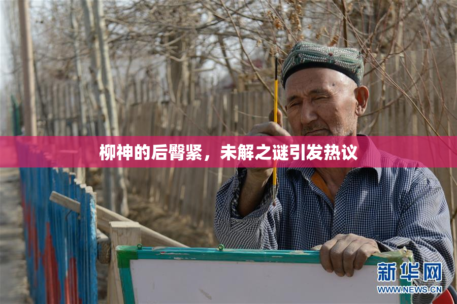 柳神的后臀紧，未解之谜引发热议