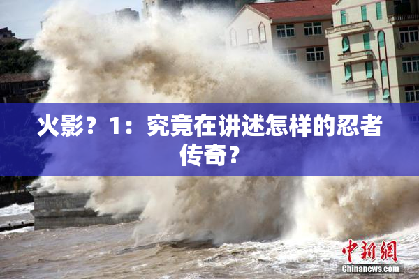 火影？1：究竟在讲述怎样的忍者传奇？