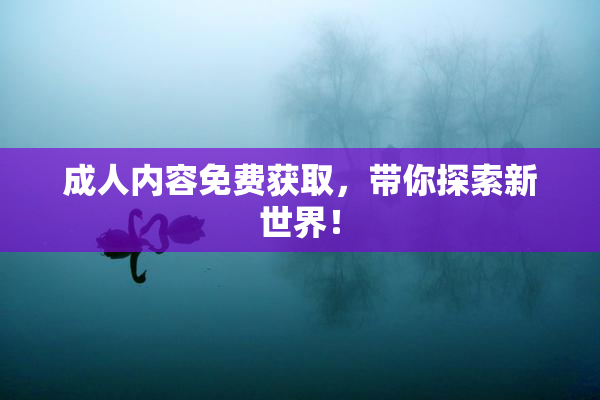成人内容免费获取，带你探索新世界！