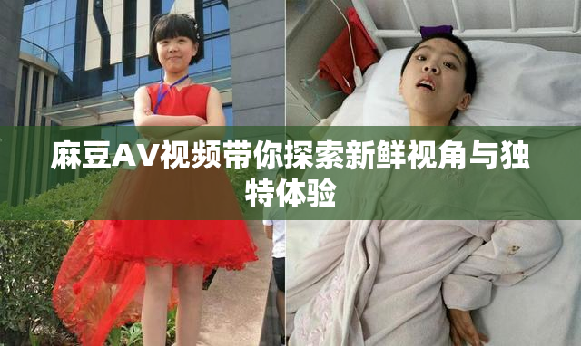 麻豆AV视频带你探索新鲜视角与独特体验