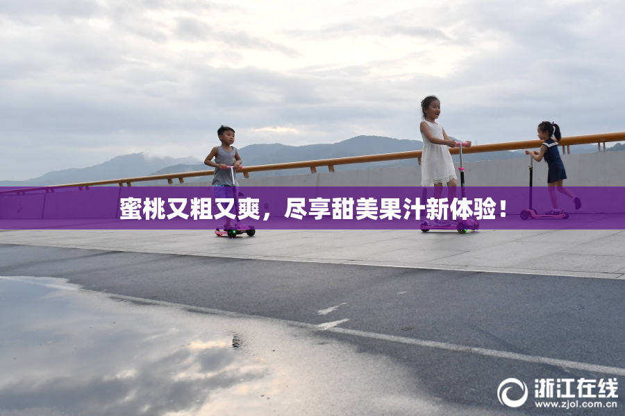 蜜桃又粗又爽，尽享甜美果汁新体验！