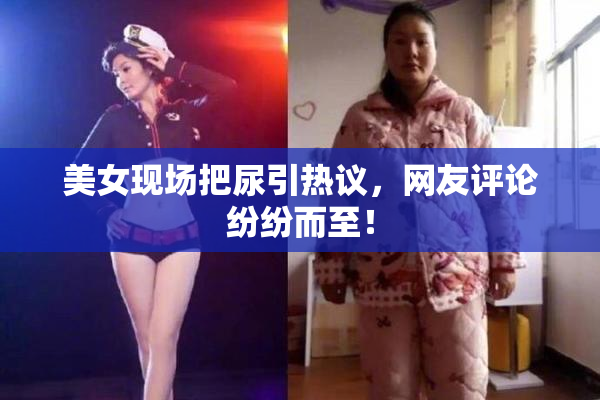 美女现场把尿引热议，网友评论纷纷而至！