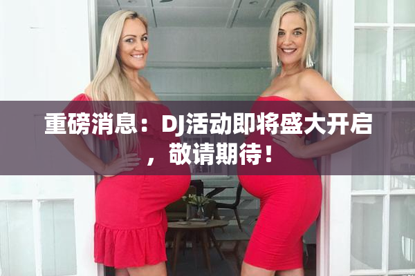 重磅消息：DJ活动即将盛大开启，敬请期待！