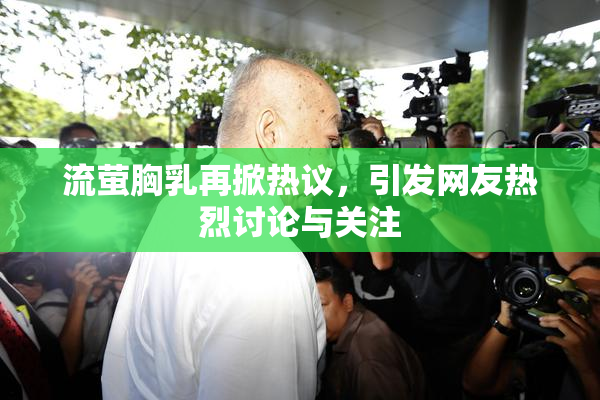 流萤胸乳再掀热议，引发网友热烈讨论与关注