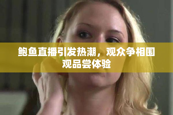 鲍鱼直播引发热潮，观众争相围观品尝体验