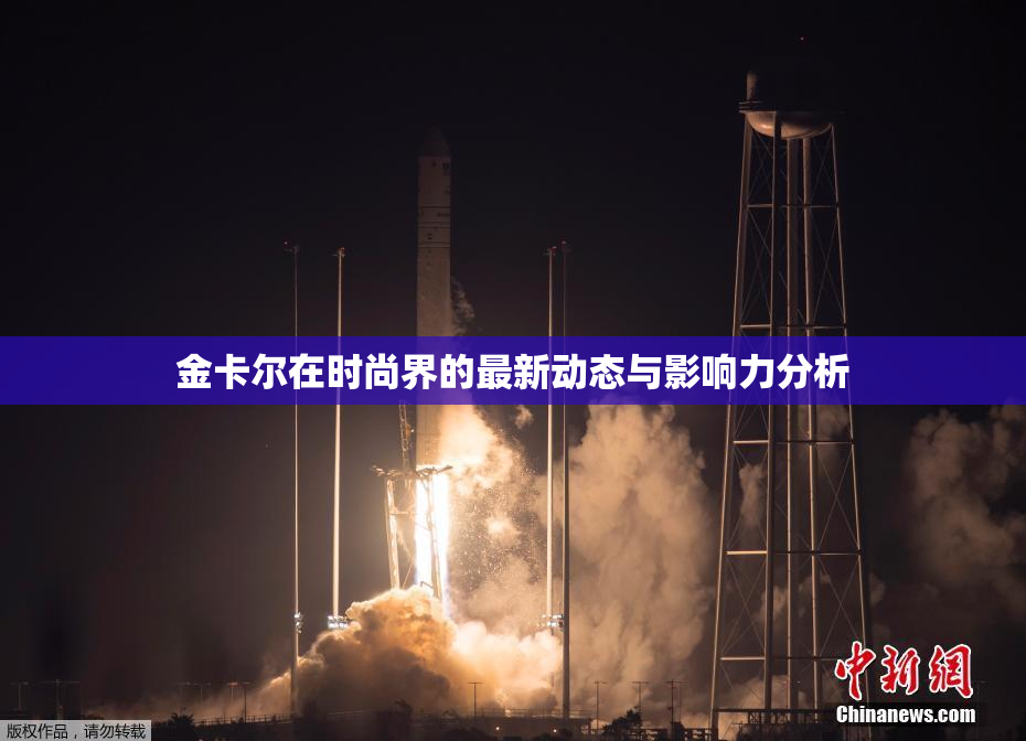 金卡尔在时尚界的最新动态与影响力分析