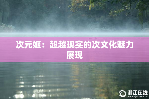 次元姬：超越现实的次文化魅力展现
