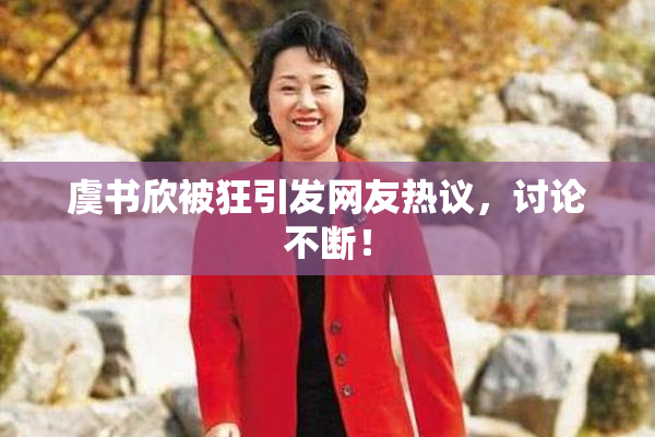 虞书欣被狂引发网友热议，讨论不断！