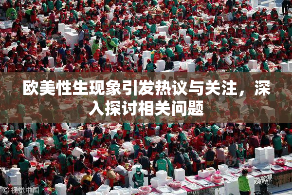 欧美性生现象引发热议与关注，深入探讨相关问题