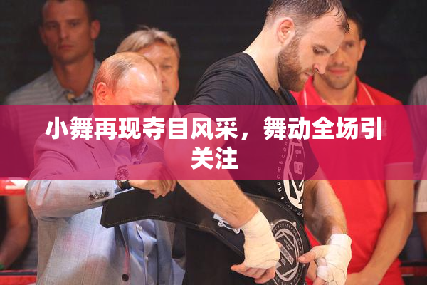 小舞再现夺目风采，舞动全场引关注