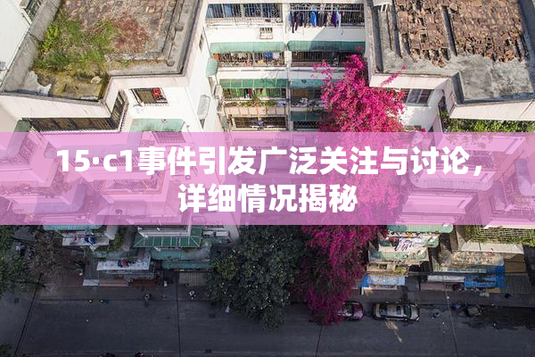 15·c1事件引发广泛关注与讨论，详细情况揭秘