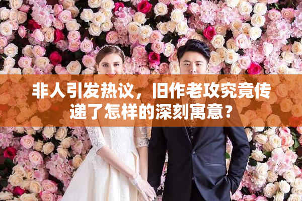 非人引发热议，旧作老攻究竟传递了怎样的深刻寓意？
