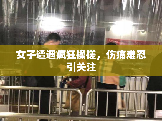 女子遭遇疯狂揉搓，伤痛难忍引关注