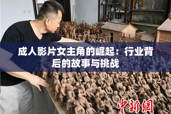 成人影片女主角的崛起：行业背后的故事与挑战