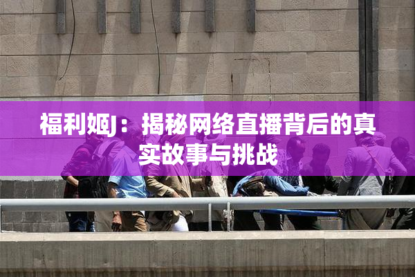 福利姬J：揭秘网络直播背后的真实故事与挑战