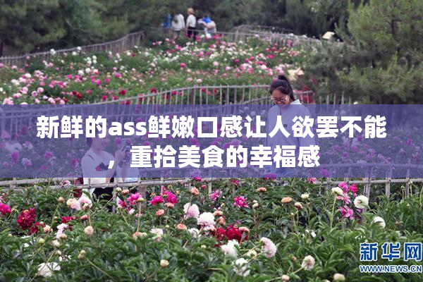 新鲜的ass鲜嫩口感让人欲罢不能，重拾美食的幸福感