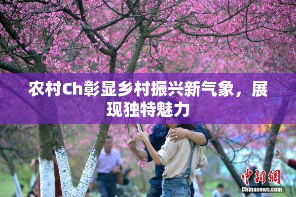 农村Ch彰显乡村振兴新气象，展现独特魅力