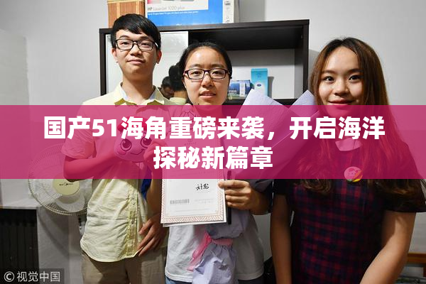 国产51海角重磅来袭，开启海洋探秘新篇章