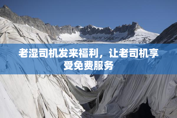老湿司机发来福利，让老司机享受免费服务