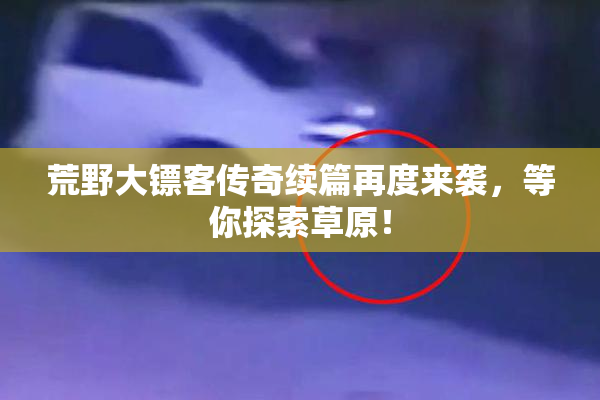 荒野大镖客传奇续篇再度来袭，等你探索草原！