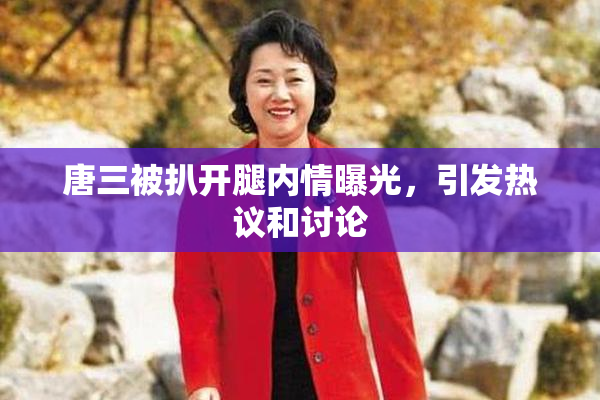 唐三被扒开腿内情曝光，引发热议和讨论