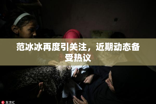 范冰冰再度引关注，近期动态备受热议