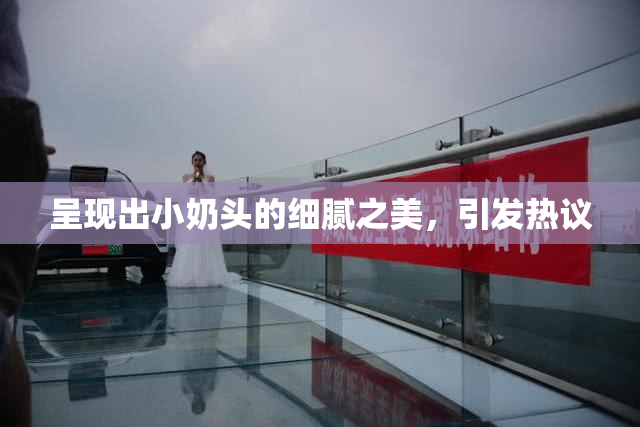 呈现出小奶头的细腻之美，引发热议