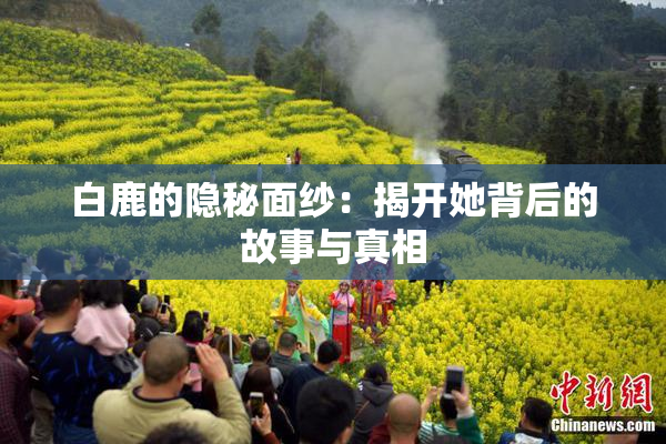 白鹿的隐秘面纱：揭开她背后的故事与真相