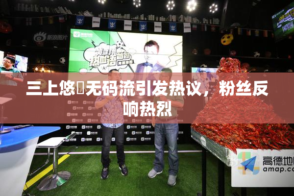 三上悠亜无码流引发热议，粉丝反响热烈