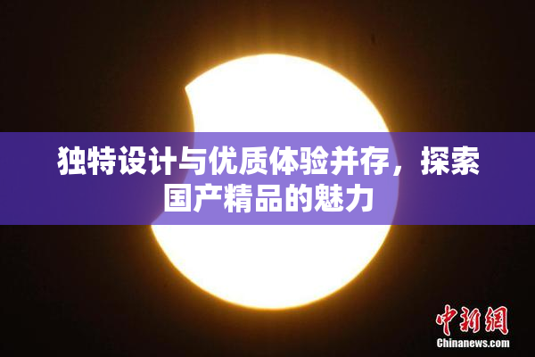 独特设计与优质体验并存，探索国产精品的魅力