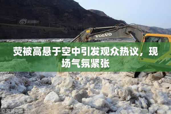 荧被高悬于空中引发观众热议，现场气氛紧张