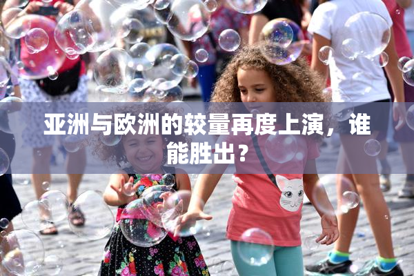 亚洲与欧洲的较量再度上演，谁能胜出？