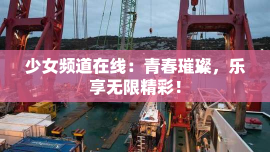 少女频道在线：青春璀璨，乐享无限精彩！