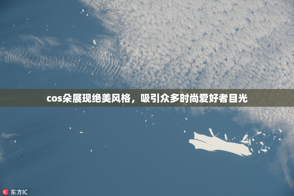 cos朵展现绝美风格，吸引众多时尚爱好者目光
