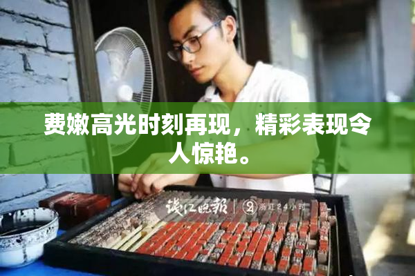 费嫩高光时刻再现，精彩表现令人惊艳。