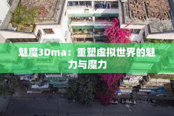 魅魔3Dma：重塑虚拟世界的魅力与魔力