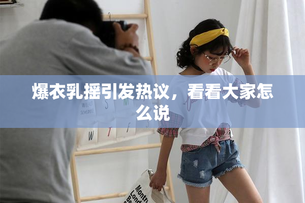 爆衣乳摇引发热议，看看大家怎么说