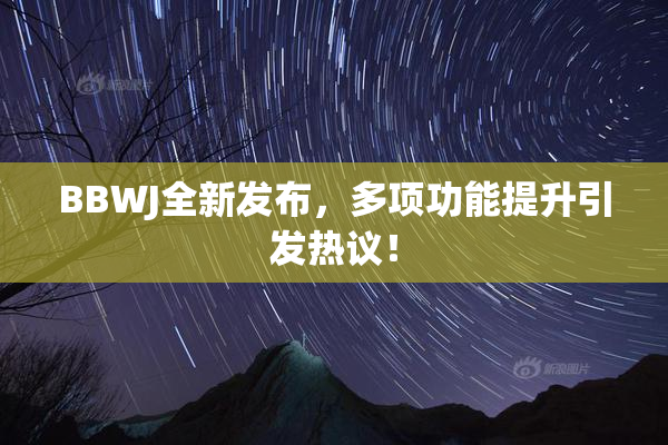 BBWJ全新发布，多项功能提升引发热议！