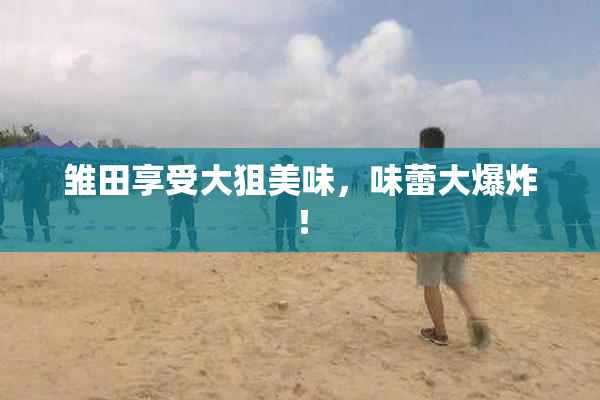 雏田享受大狙美味，味蕾大爆炸！
