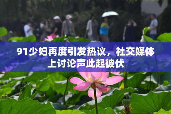 91少妇再度引发热议，社交媒体上讨论声此起彼伏